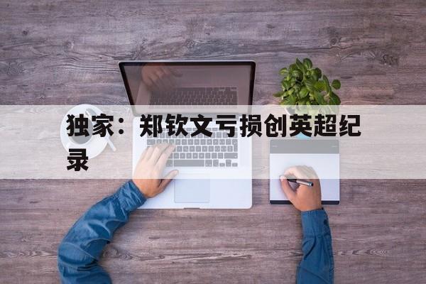 独家：郑钦文亏损创英超纪录(郑钦文遭遇生涯大满贯最惨痛失利)